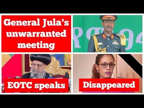 General Berhanu Jula's unwarranted meeting | EOTC speaks | Ethiopian govt officials disappear