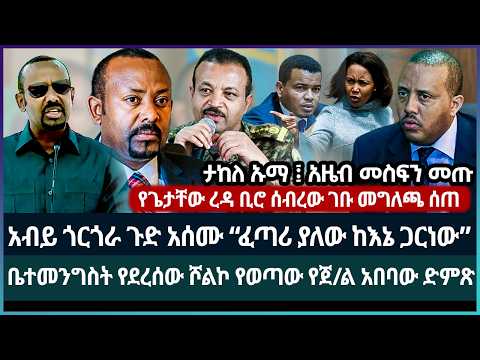 አብይ “ፈጣሪ መርጦኛል አትነቅንቁኝ” ጉድ አሰሙ ፤ ሾልኮ የወጣው የጀ/ል አበባው ንግግር ጉድ አፈላ ፤ ታከለ እና አዜብ ፤ ጌታቸው “ቢሮየን ሰብረው..”