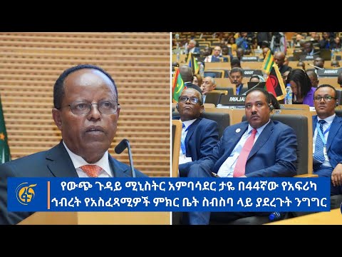 የውጭ ጉዳይ ሚኒስትር አምባሳደር ታዬ በ44ኛው የአፍሪካ ኅብረት የአስፈጻሚዎች ምክር ቤት ስብስባ ላይ ያደረጉት ንግግር